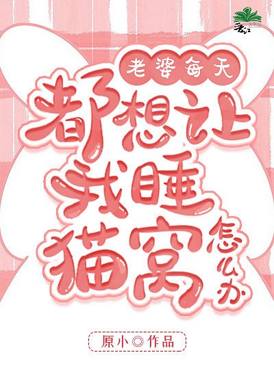 老婆每天都想讓我睡貓窩怎麼辦GL