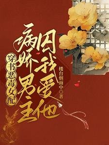 穿书恶毒女配,病娇男主囚我爱他