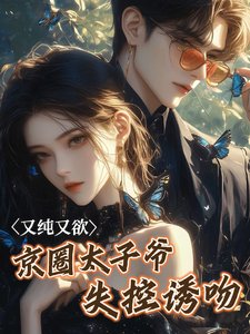 又純又欲!京圈太子爺失控誘吻